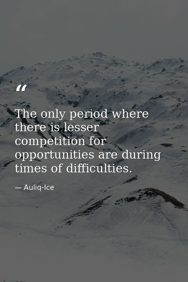 The only period where there is lesser competition for opportunities are during times of difficulties. — Auliq-Ice