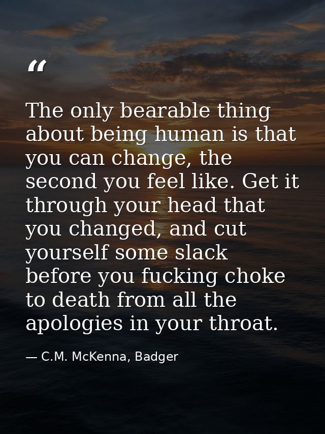 The only bearable thing about being human is that you can change, the second you feel like. Get it through your head tha — C.M. McKenna, Badger