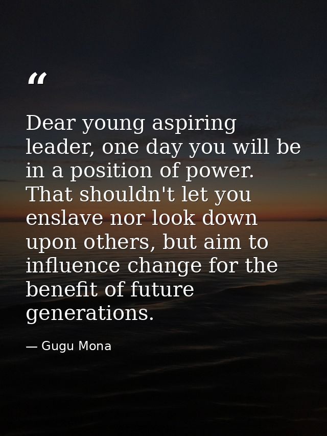 Dear young aspiring leader, one day you will be in a position of power. That shouldn't let you enslave nor look down upo — Gugu Mona