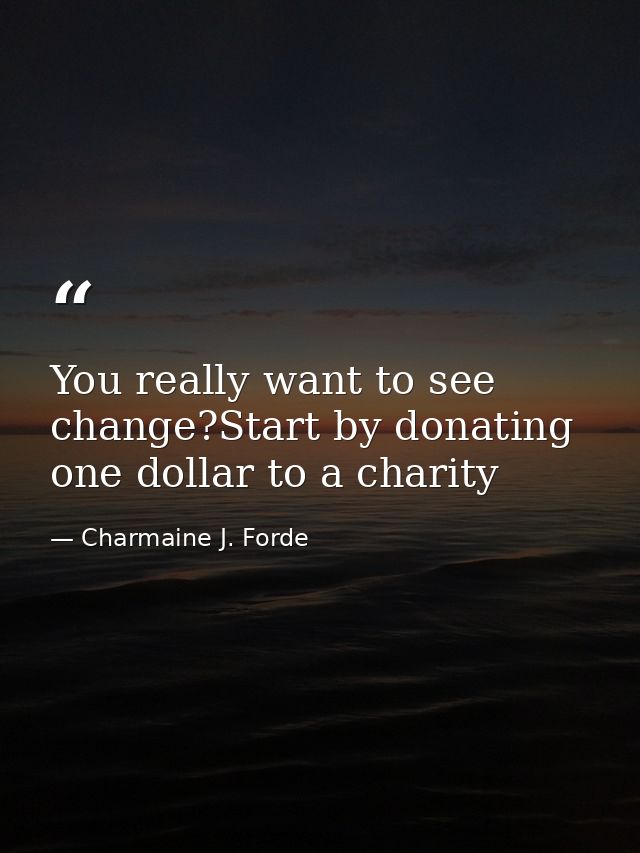 You really want to see change?Start by donating one dollar to a charity — Charmaine J. Forde