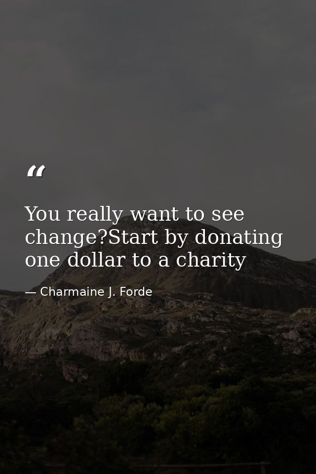 You really want to see change?Start by donating one dollar to a charity — Charmaine J. Forde
