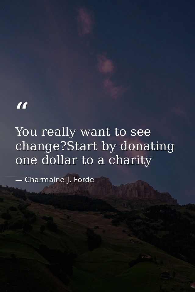 You really want to see change?Start by donating one dollar to a charity — Charmaine J. Forde