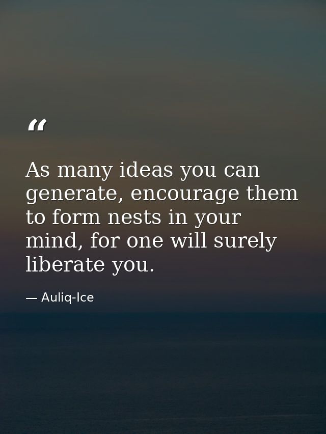 As many ideas you can generate, encourage them to form nests in your mind, for one will surely liberate you. — Auliq-Ice