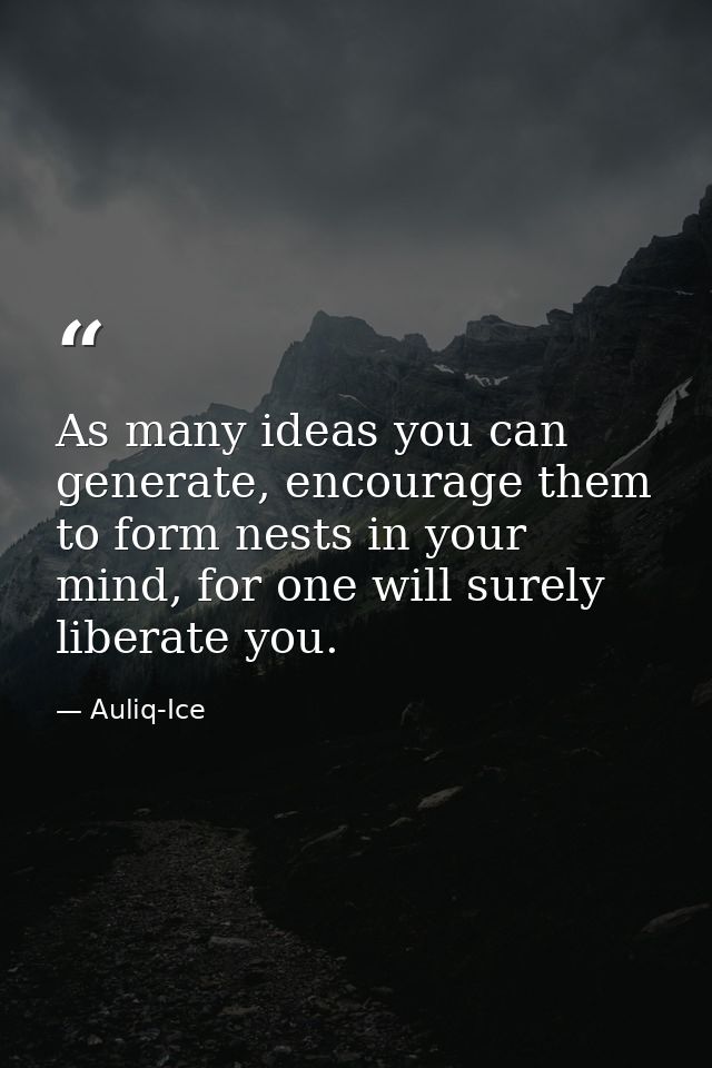 As many ideas you can generate, encourage them to form nests in your mind, for one will surely liberate you. — Auliq-Ice