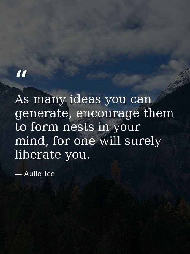 As many ideas you can generate, encourage them to form nests in your mind, for one will surely liberate you. — Auliq-Ice