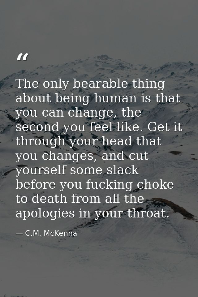 The only bearable thing about being human is that you can change, the second you feel like. Get it through your head tha — C.M. McKenna