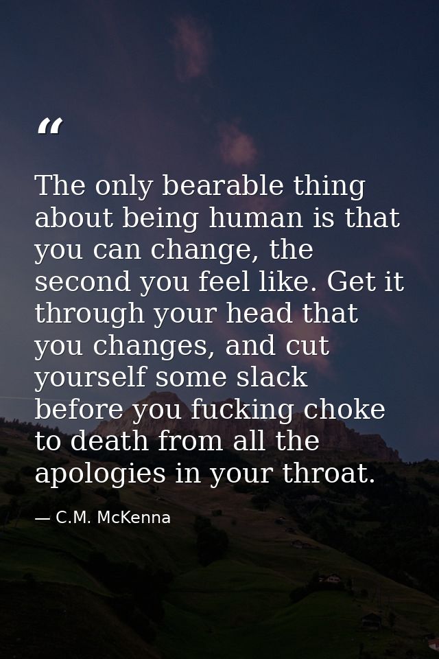 The only bearable thing about being human is that you can change, the second you feel like. Get it through your head tha — C.M. McKenna