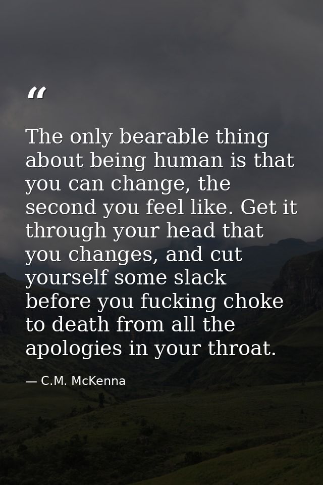 The only bearable thing about being human is that you can change, the second you feel like. Get it through your head tha — C.M. McKenna