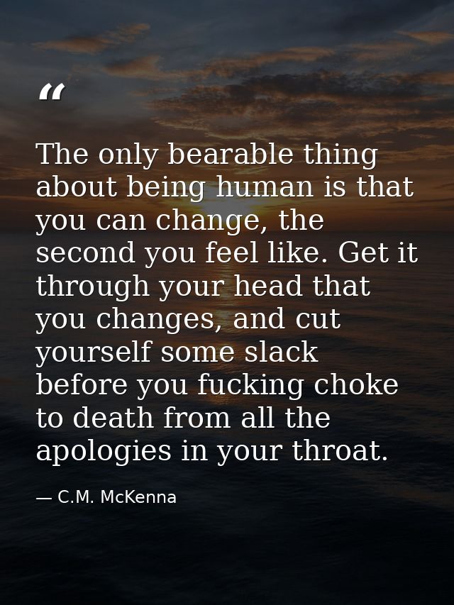 The only bearable thing about being human is that you can change, the second you feel like. Get it through your head tha — C.M. McKenna