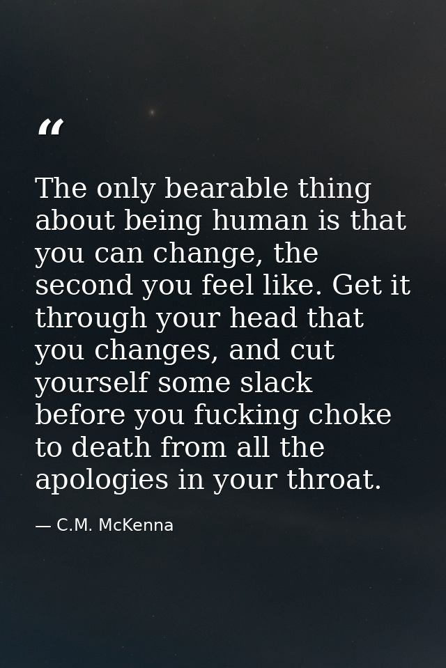 The only bearable thing about being human is that you can change, the second you feel like. Get it through your head tha — C.M. McKenna