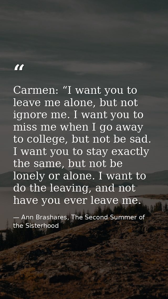 Carmen: “I want you to leave me alone, but not ignore me. I want you to miss me when I go away to college, but not be sa — Ann Brashares, The Second Summer of the Sisterhood