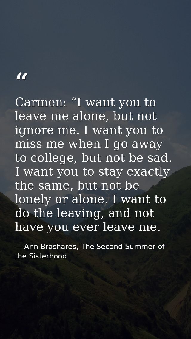 Carmen: “I want you to leave me alone, but not ignore me. I want you to miss me when I go away to college, but not be sa — Ann Brashares, The Second Summer of the Sisterhood