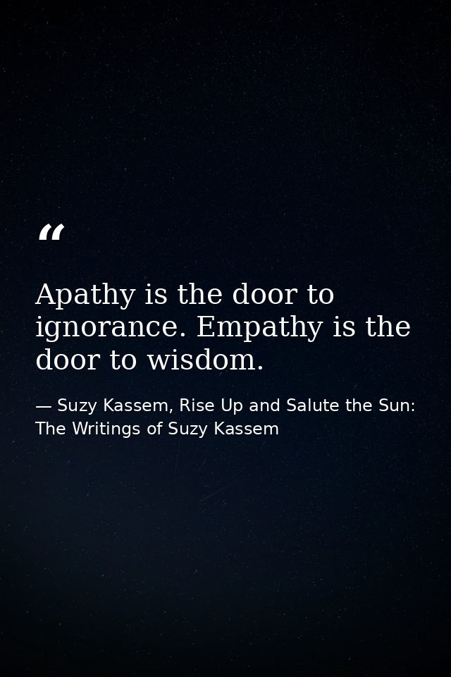 Apathy is the door to ignorance. Empathy is the door to wisdom. — Suzy Kassem, Rise Up and Salute the Sun: The Writings of Suzy Kassem