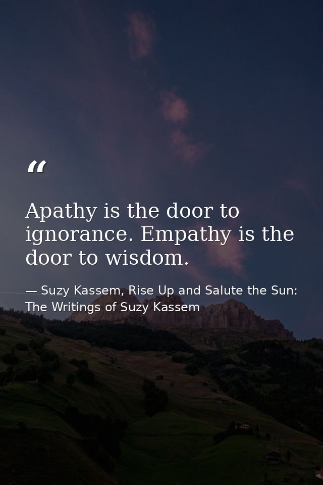 Apathy is the door to ignorance. Empathy is the door to wisdom. — Suzy Kassem, Rise Up and Salute the Sun: The Writings of Suzy Kassem