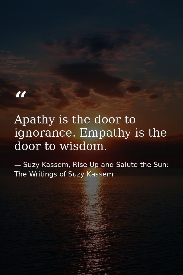 Apathy is the door to ignorance. Empathy is the door to wisdom. — Suzy Kassem, Rise Up and Salute the Sun: The Writings of Suzy Kassem