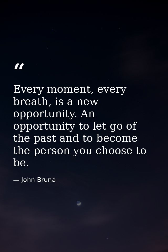 Every moment, every breath, is a new opportunity. An opportunity to let go of the past and to become the person you choo — John Bruna