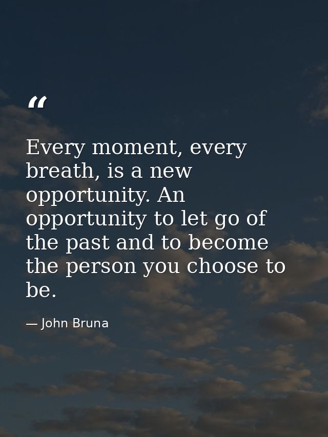 Every moment, every breath, is a new opportunity. An opportunity to let go of the past and to become the person you choo — John Bruna
