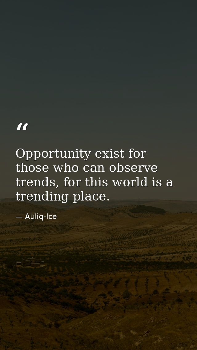 Opportunity exist for those who can observe trends, for this world is a trending place. — Auliq-Ice