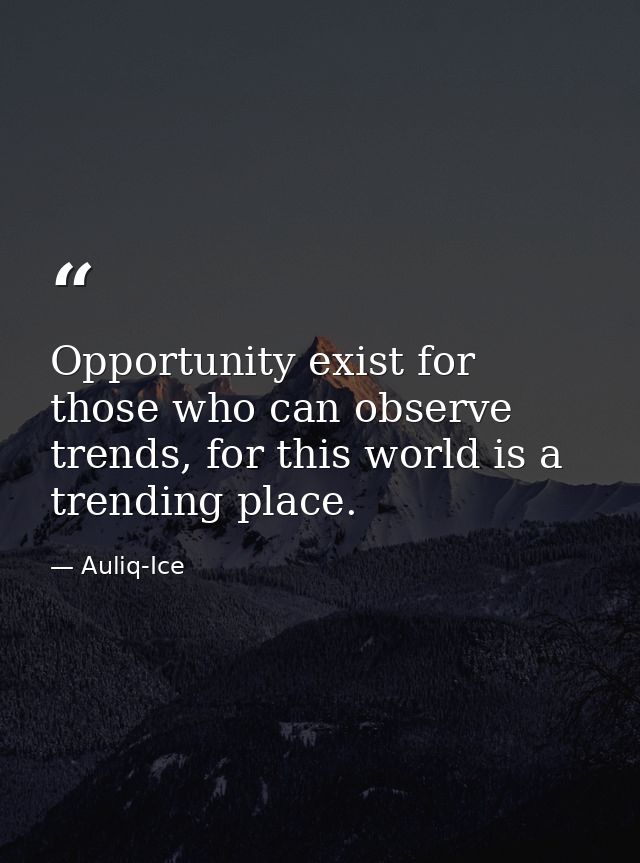 Opportunity exist for those who can observe trends, for this world is a trending place. — Auliq-Ice