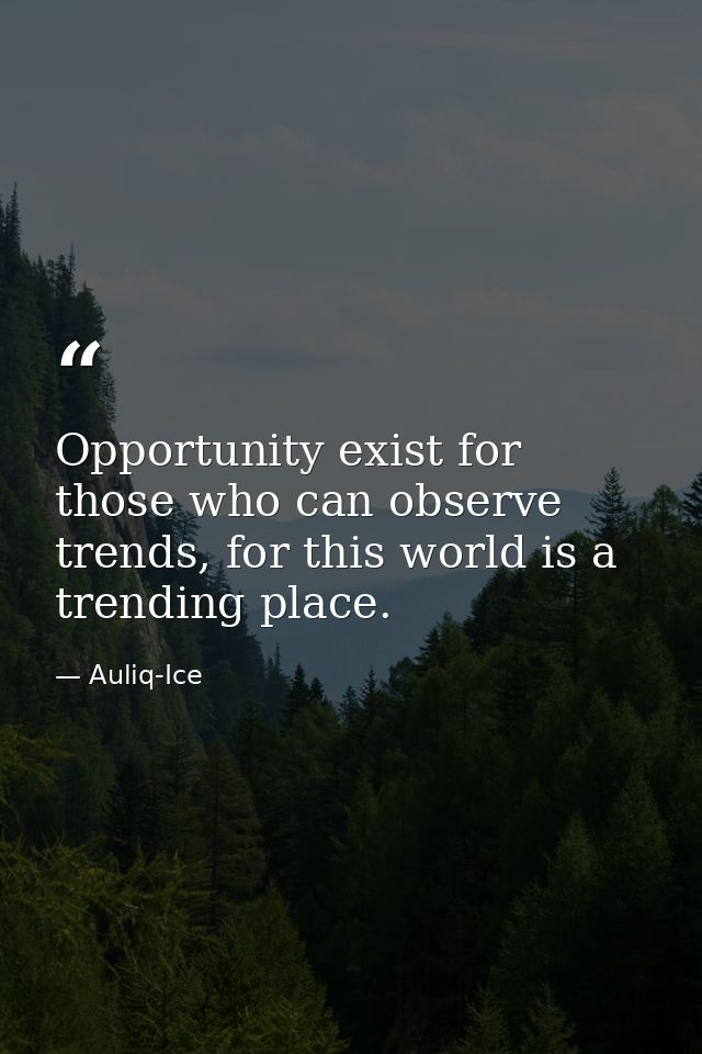 Opportunity exist for those who can observe trends, for this world is a trending place. — Auliq-Ice