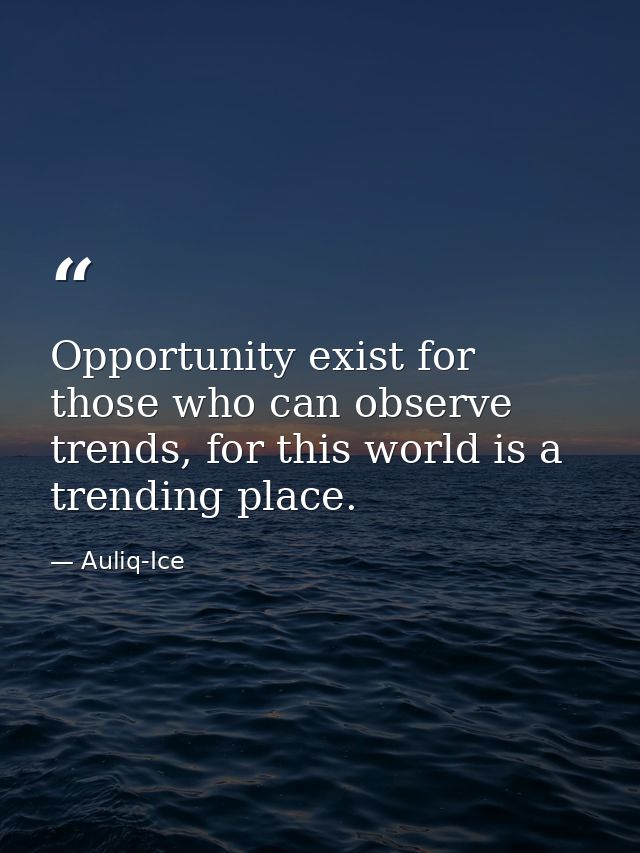 Opportunity exist for those who can observe trends, for this world is a trending place. — Auliq-Ice