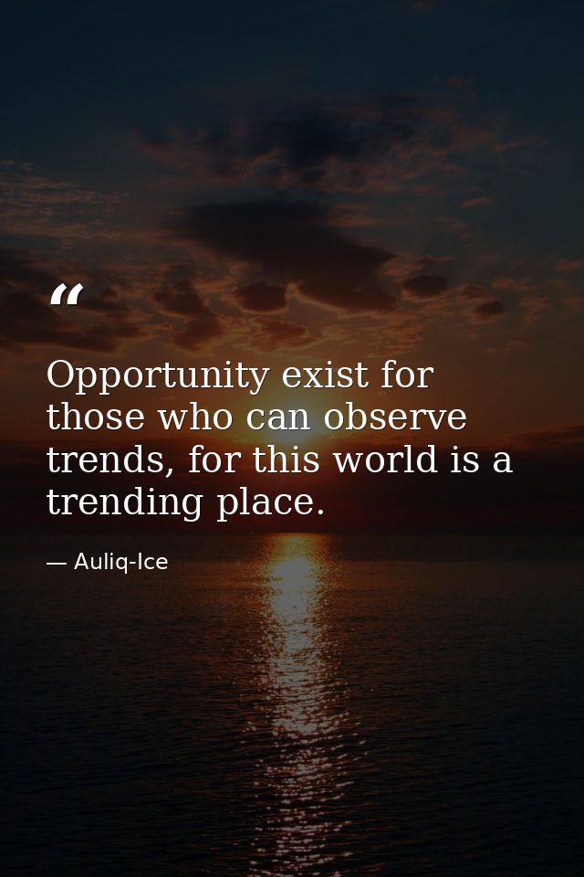Opportunity exist for those who can observe trends, for this world is a trending place. — Auliq-Ice