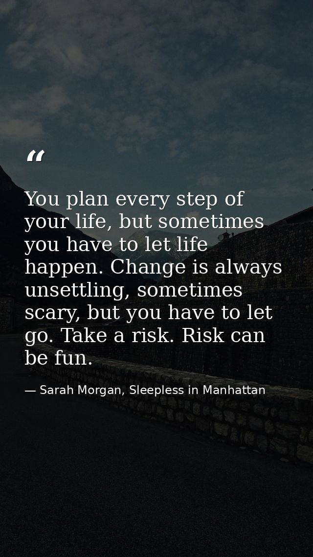 You plan every step of your life, but sometimes you have to let life happen. Change is always unsettling, sometimes scar — Sarah Morgan, Sleepless in Manhattan