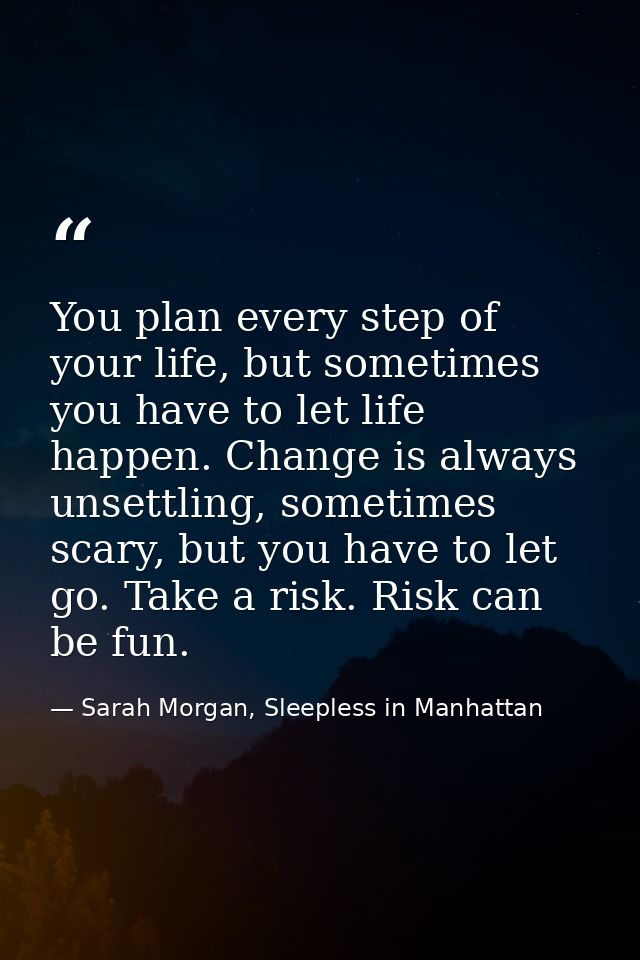 You plan every step of your life, but sometimes you have to let life happen. Change is always unsettling, sometimes scar — Sarah Morgan, Sleepless in Manhattan
