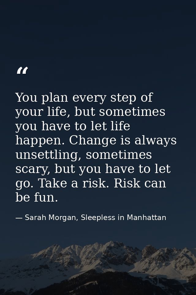 You plan every step of your life, but sometimes you have to let life happen. Change is always unsettling, sometimes scar — Sarah Morgan, Sleepless in Manhattan