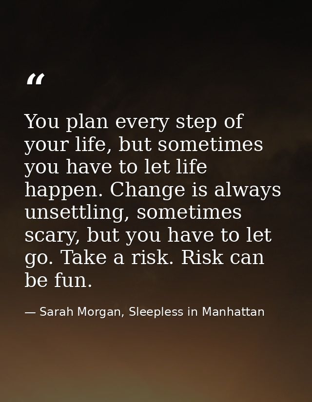 You plan every step of your life, but sometimes you have to let life happen. Change is always unsettling, sometimes scar — Sarah Morgan, Sleepless in Manhattan