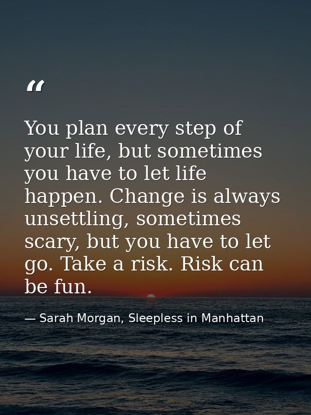 You plan every step of your life, but sometimes you have to let life happen. Change is always unsettling, sometimes scar — Sarah Morgan, Sleepless in Manhattan