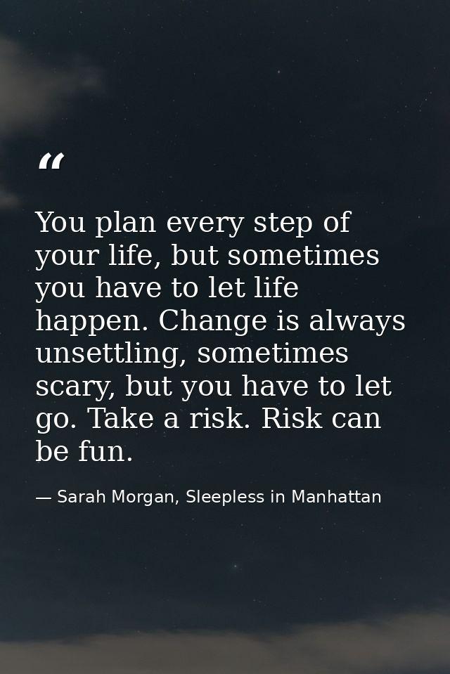 You plan every step of your life, but sometimes you have to let life happen. Change is always unsettling, sometimes scar — Sarah Morgan, Sleepless in Manhattan