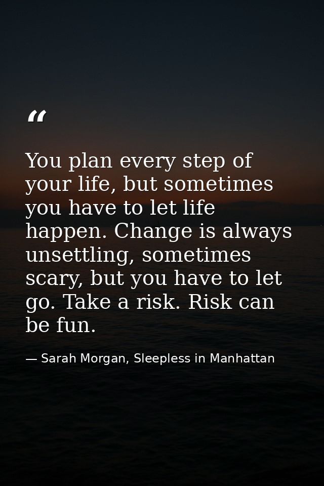 You plan every step of your life, but sometimes you have to let life happen. Change is always unsettling, sometimes scar — Sarah Morgan, Sleepless in Manhattan