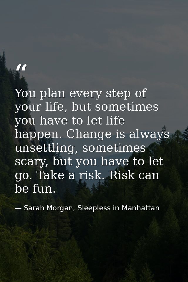 You plan every step of your life, but sometimes you have to let life happen. Change is always unsettling, sometimes scar — Sarah Morgan, Sleepless in Manhattan