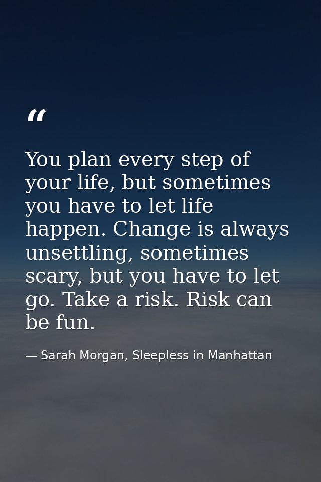 You plan every step of your life, but sometimes you have to let life happen. Change is always unsettling, sometimes scar — Sarah Morgan, Sleepless in Manhattan