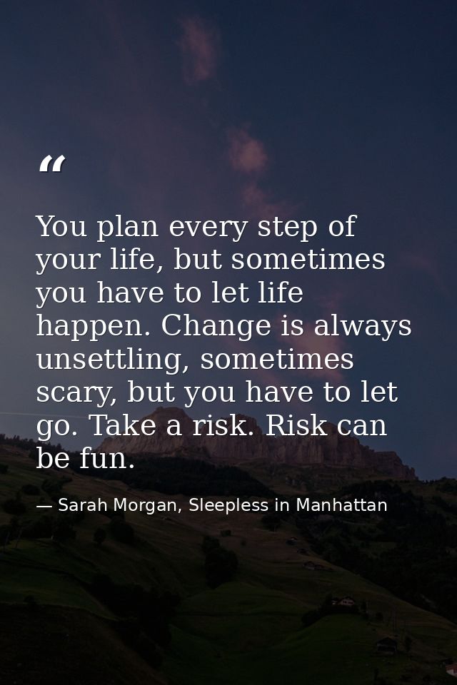 You plan every step of your life, but sometimes you have to let life happen. Change is always unsettling, sometimes scar — Sarah Morgan, Sleepless in Manhattan