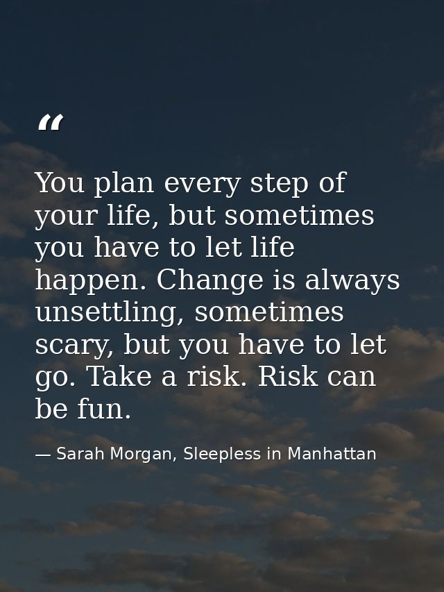 You plan every step of your life, but sometimes you have to let life happen. Change is always unsettling, sometimes scar — Sarah Morgan, Sleepless in Manhattan
