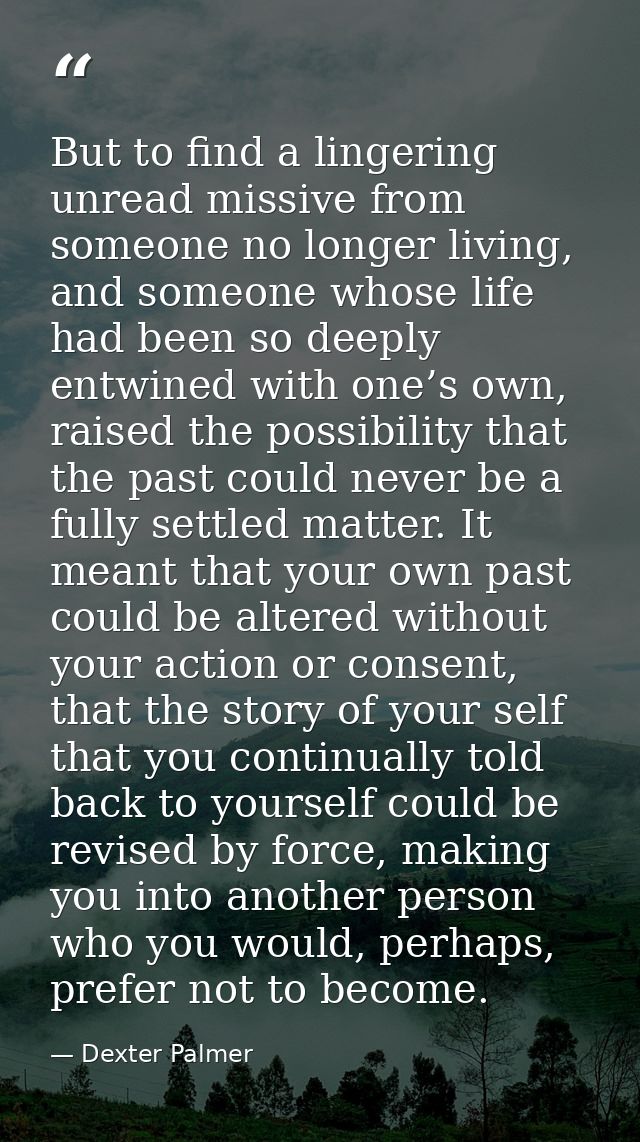 But to find a lingering unread missive from someone no longer living, and someone whose life had been so deeply entwined — Dexter Palmer