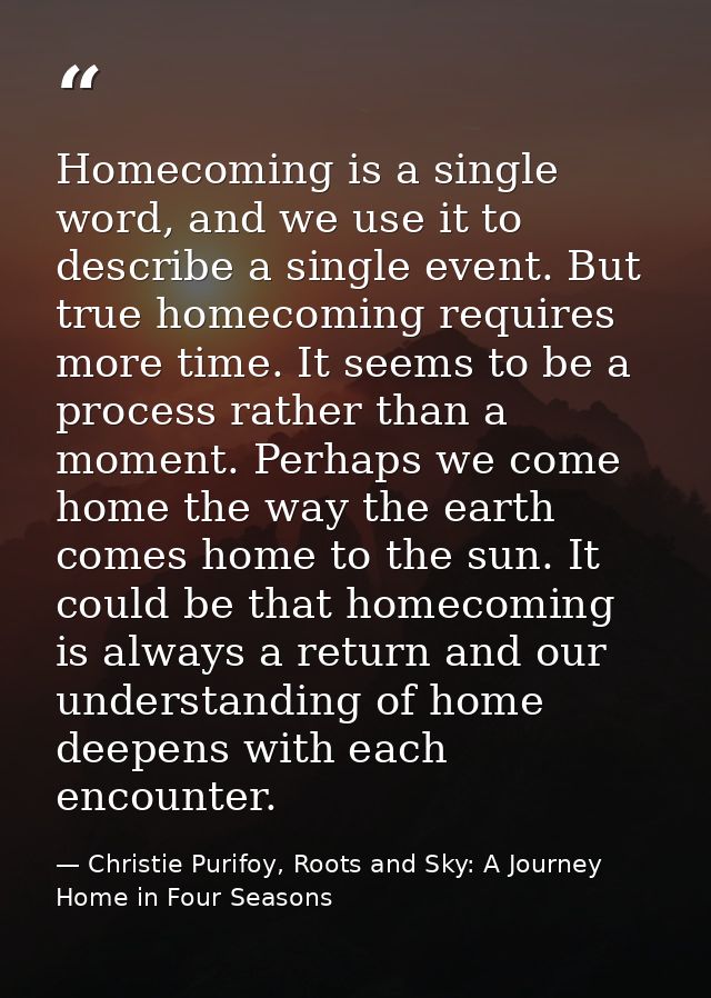 Homecoming is a single word, and we use it to describe a single event. But true homecoming requires more time. It seems  — Christie Purifoy, Roots and Sky: A Journey Home in Four Seasons