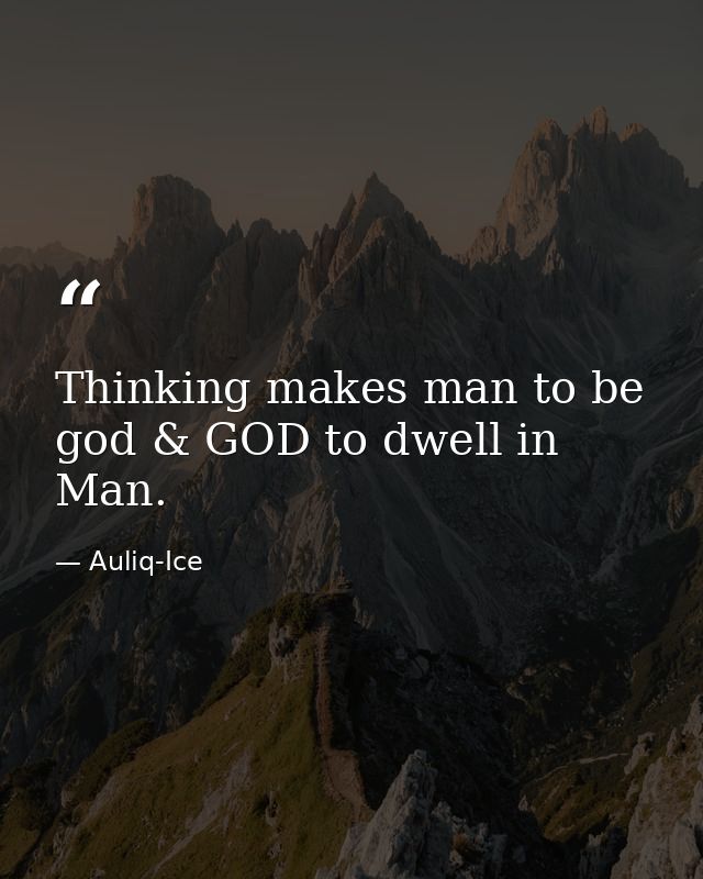 Thinking makes man to be god & GOD to dwell in Man. — Auliq-Ice
