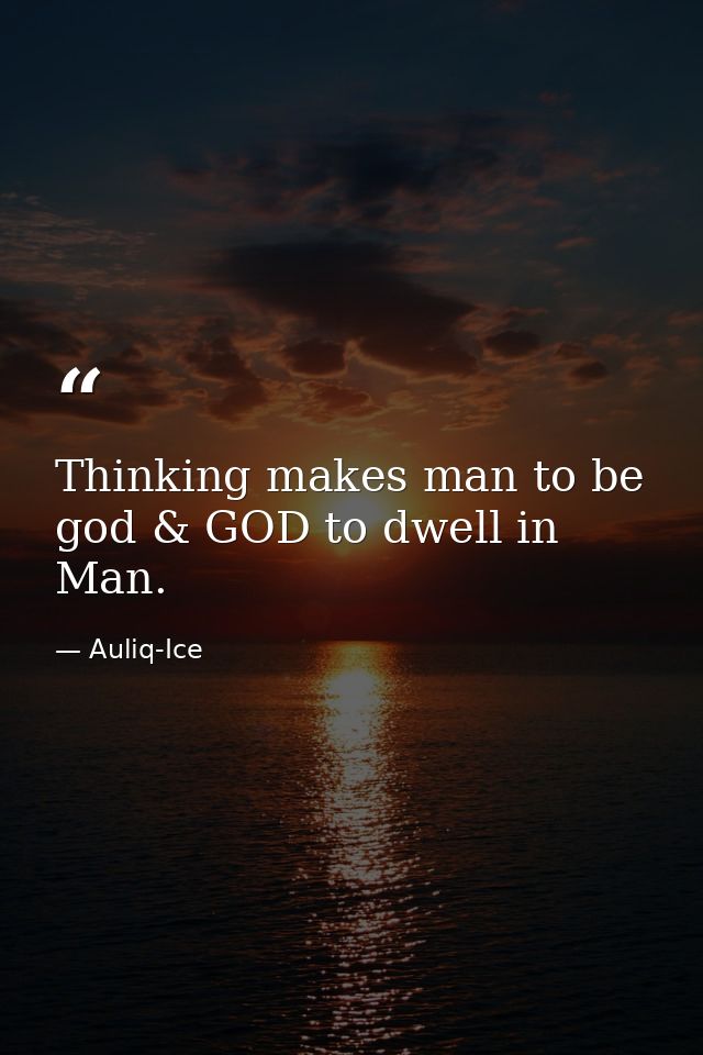 Thinking makes man to be god & GOD to dwell in Man. — Auliq-Ice