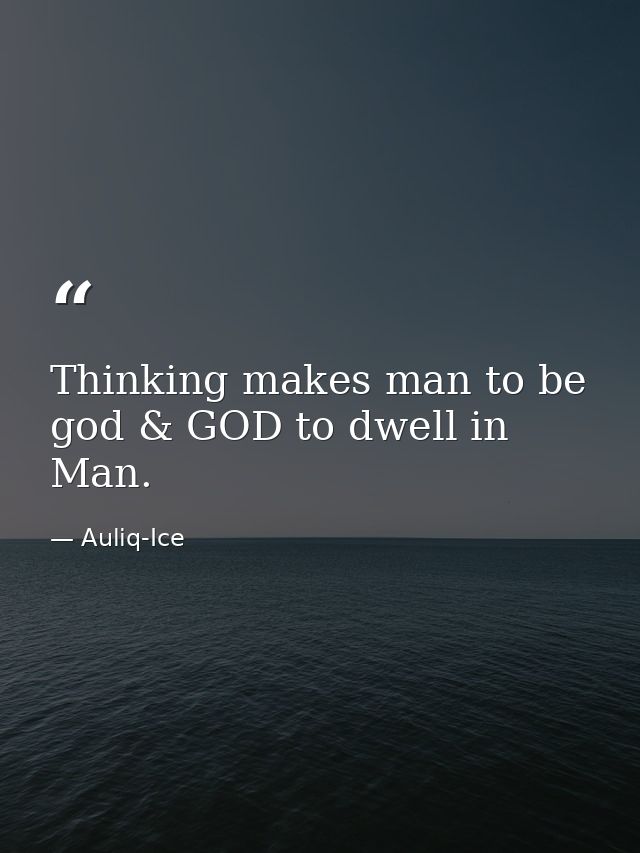 Thinking makes man to be god & GOD to dwell in Man. — Auliq-Ice