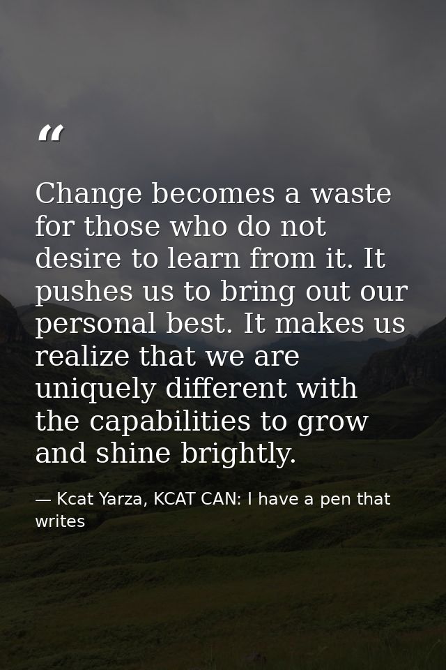Change becomes a waste for those who do not desire to learn from it. It pushes us to bring out our personal best. It mak — Kcat Yarza, KCAT CAN: I have a pen that writes
