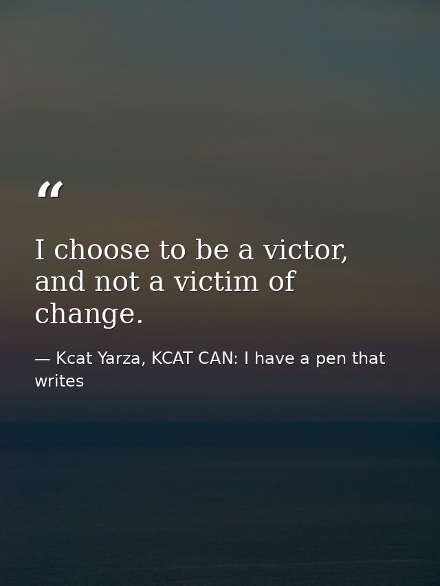 I choose to be a victor, and not a victim of change. — Kcat Yarza, KCAT CAN: I have a pen that writes