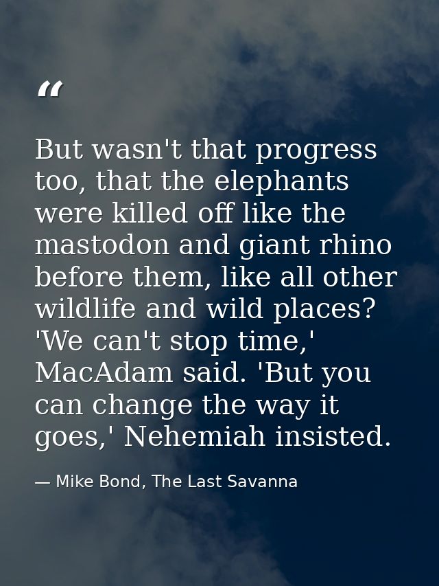 But wasn't that progress too, that the elephants were killed off like the mastodon and giant rhino before them, like all — Mike Bond, The Last Savanna