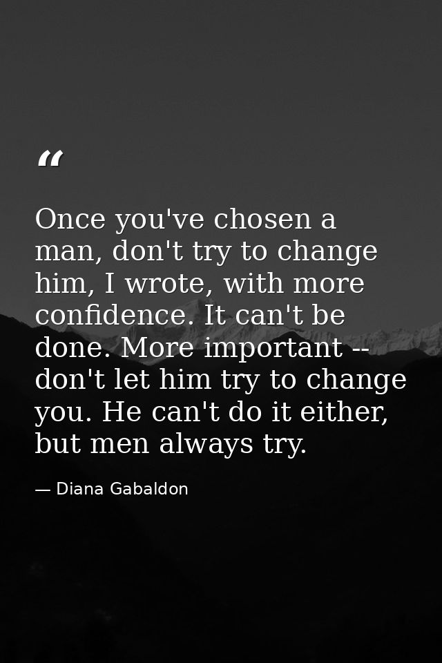 Once you've chosen a man, don't try to change him, I wrote, with more confidence. It can't be done. More important -- do — Diana Gabaldon