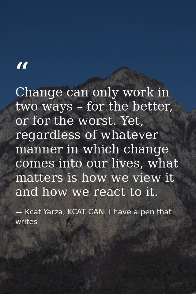Change can only work in two ways – for the better, or for the worst. Yet, regardless of whatever manner in which change  — Kcat Yarza, KCAT CAN: I have a pen that writes