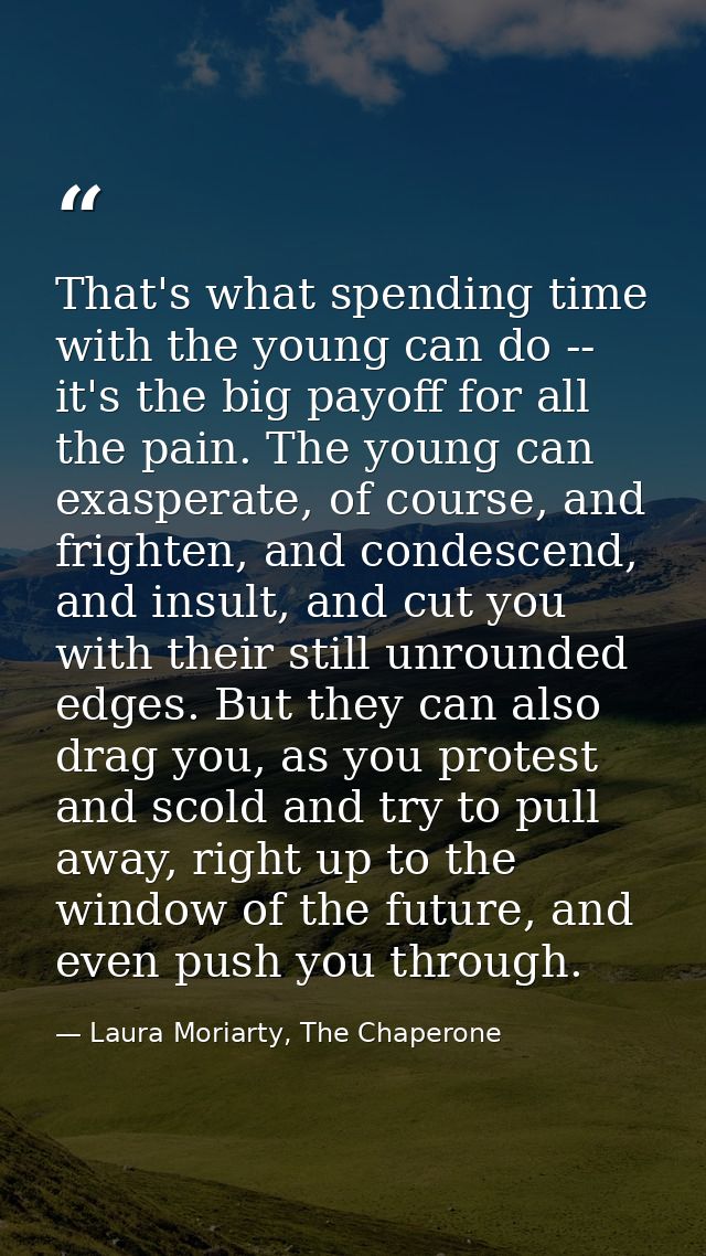That's what spending time with the young can do -- it's the big payoff for all the pain. The young can exasperate, of co — Laura Moriarty, The Chaperone