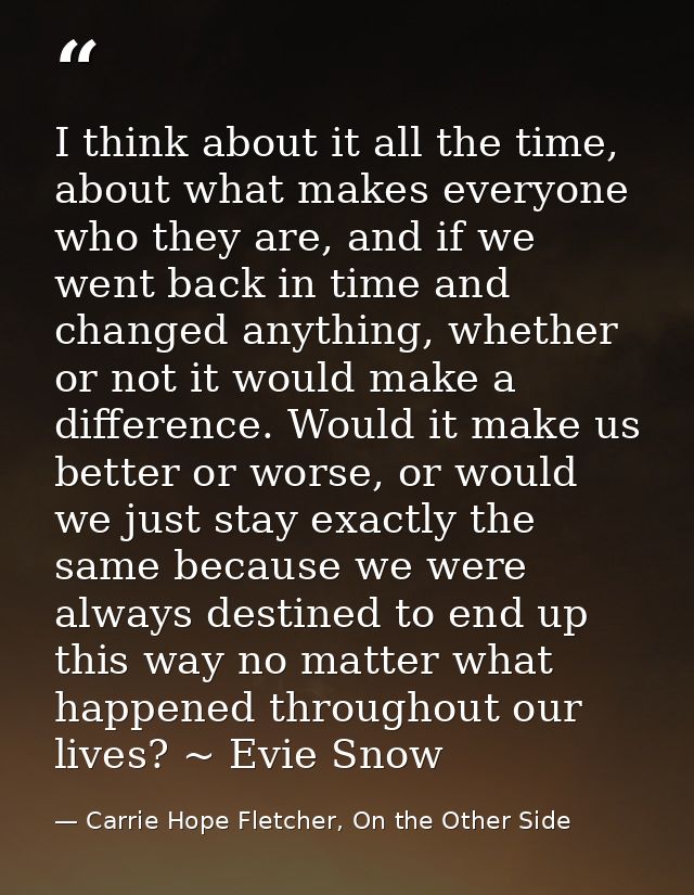 I think about it all the time, about what makes everyone who they are, and if we went back in time and changed anything, — Carrie Hope Fletcher, On the Other Side