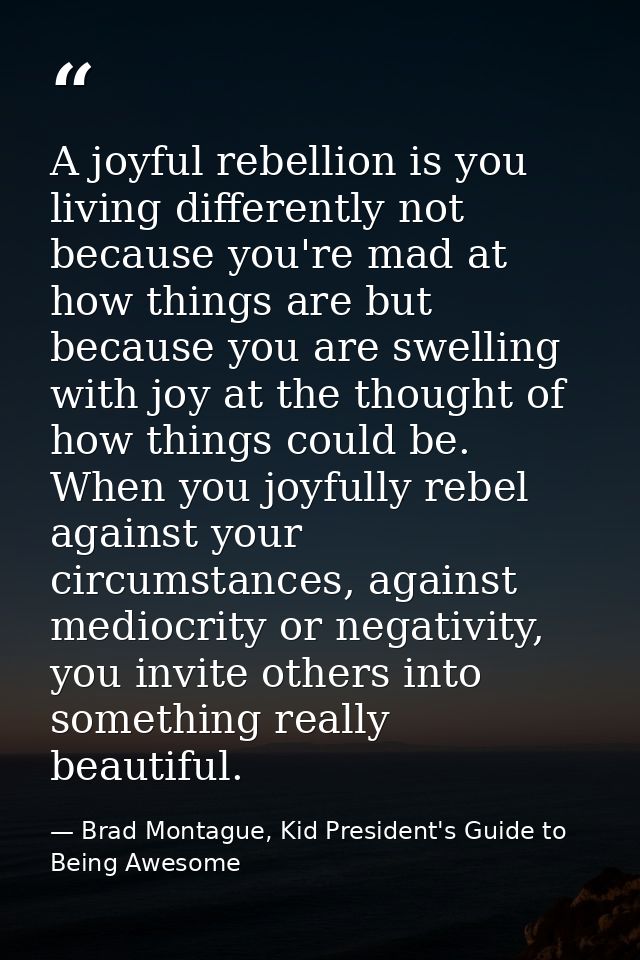 A joyful rebellion is you living differently not because you're mad at how things are but because you are swelling with  — Brad Montague, Kid President's Guide to Being Awesome
